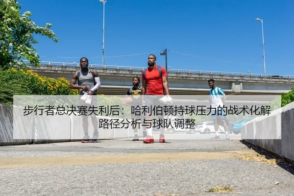 步行者总决赛失利后：哈利伯顿持球压力的战术化解路径分析与球队调整