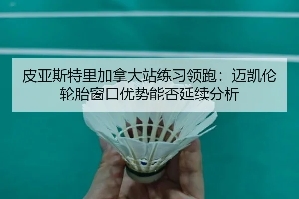 皮亚斯特里加拿大站练习领跑：迈凯伦轮胎窗口优势能否延续分析